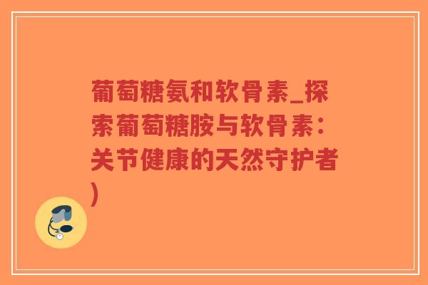 葡萄糖氨和软骨素_探索葡萄糖胺与软骨素:关节健康的天然守护者)-第1张图片-超越 葡萄糖氨和软骨素_探索葡萄糖胺与软骨素:关节健康的天然守护者)-第1张图片-超越