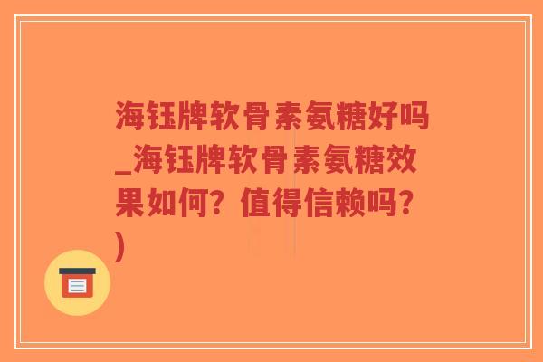 海钰牌软骨素氨糖好吗_海钰牌软骨素氨糖效果如何？值得信赖吗？)-第1张图片-超越