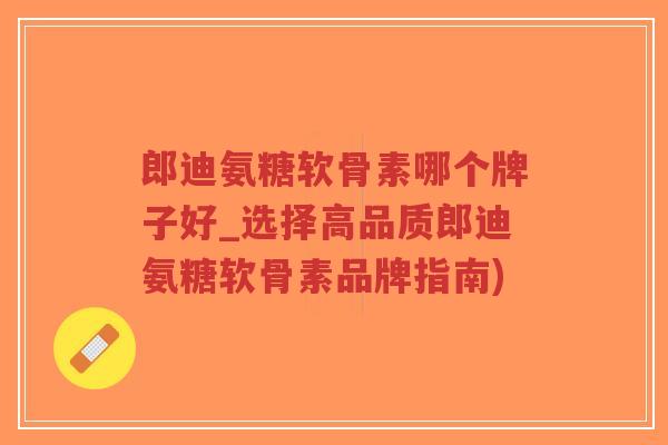 郎迪氨糖软骨素哪个牌子好_选择高品质郎迪氨糖软骨素品牌指南)-第1张图片-超越