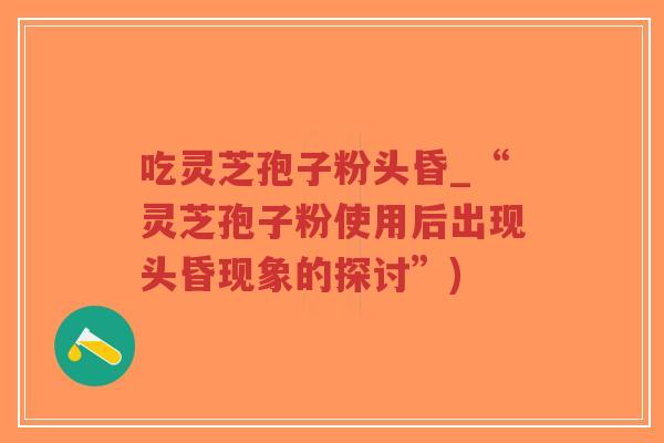 吃灵芝孢子粉头昏_“灵芝孢子粉使用后出现头昏现象的探讨”)-第1张图片-超越 吃灵芝孢子粉头昏_“灵芝孢子粉使用后出现头昏现象的探讨”)-第1张图片-超越