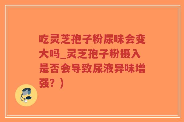 吃灵芝孢子粉尿味会变大吗_灵芝孢子粉摄入是否会导致尿液异味增强？)-第1张图片-超越