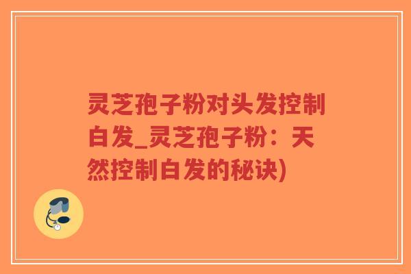 灵芝孢子粉对头发控制白发_灵芝孢子粉:天然控制白发的秘诀)-第1张图片-超越 灵芝孢子粉对头发控制白发_灵芝孢子粉:天然控制白发的秘诀)-第1张图片-超越
