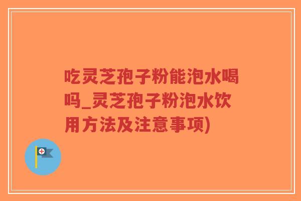 吃灵芝孢子粉能泡水喝吗_灵芝孢子粉泡水饮用方法及注意事项)-第1张图片-超越 吃灵芝孢子粉能泡水喝吗_灵芝孢子粉泡水饮用方法及注意事项)-第1张图片-超越
