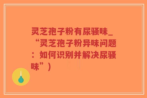 灵芝孢子粉有尿骚味_“灵芝孢子粉异味问题:如何识别并解决尿骚味”)-第1张图片-超越 灵芝孢子粉有尿骚味_“灵芝孢子粉异味问题:如何识别并解决尿骚味”)-第1张图片-超越
