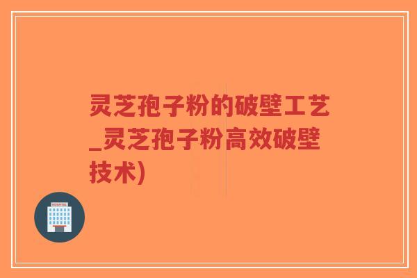 灵芝孢子粉的破壁工艺_灵芝孢子粉高效破壁技术)-第1张图片-超越 灵芝孢子粉的破壁工艺_灵芝孢子粉高效破壁技术)-第1张图片-超越
