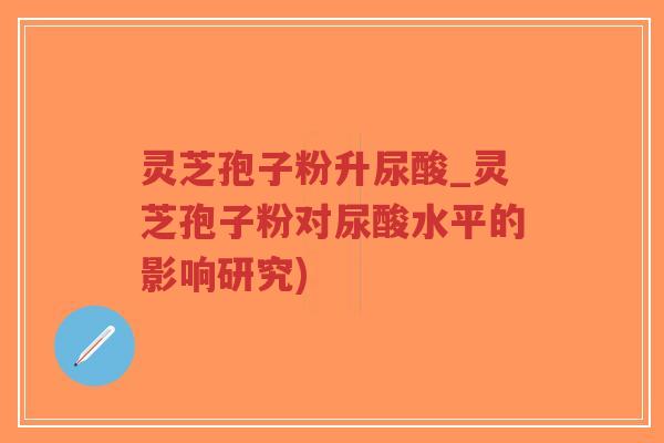 灵芝孢子粉升尿酸_灵芝孢子粉对尿酸水平的影响研究)-第1张图片-超越 灵芝孢子粉升尿酸_灵芝孢子粉对尿酸水平的影响研究)-第1张图片-超越