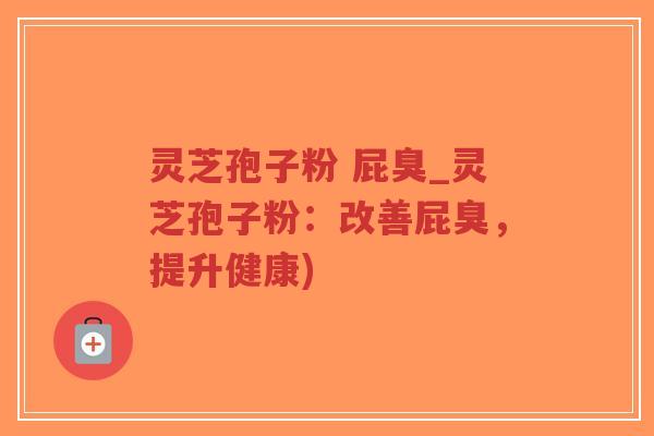 灵芝孢子粉 屁臭_灵芝孢子粉:改善屁臭,提升健康)-第1张图片-超越 灵芝孢子粉 屁臭_灵芝孢子粉:改善屁臭,提升健康)-第1张图片-超越