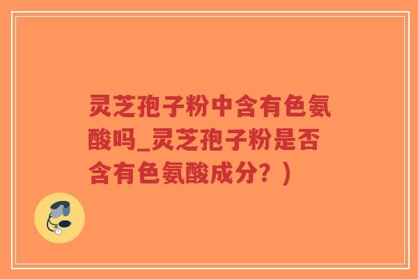 灵芝孢子粉中含有色氨酸吗_灵芝孢子粉是否含有色氨酸成分?)-第1张图片-超越 灵芝孢子粉中含有色氨酸吗_灵芝孢子粉是否含有色氨酸成分?)-第1张图片-超越