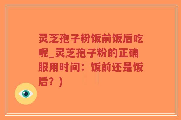 灵芝孢子粉饭前饭后吃呢_灵芝孢子粉的正确服用时间:饭前还是饭后?)-第1张图片-超越 灵芝孢子粉饭前饭后吃呢_灵芝孢子粉的正确服用时间:饭前还是饭后?)-第1张图片-超越
