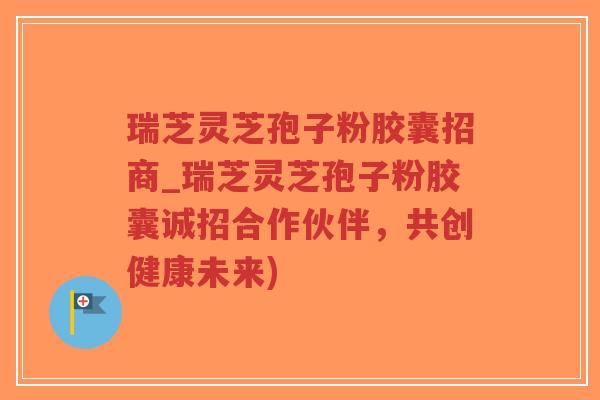 瑞芝灵芝孢子粉胶囊招商_瑞芝灵芝孢子粉胶囊诚招合作伙伴,共创健康未来)-第1张图片-超越 瑞芝灵芝孢子粉胶囊招商_瑞芝灵芝孢子粉胶囊诚招合作伙伴,共创健康未来)-第1张图片-超越