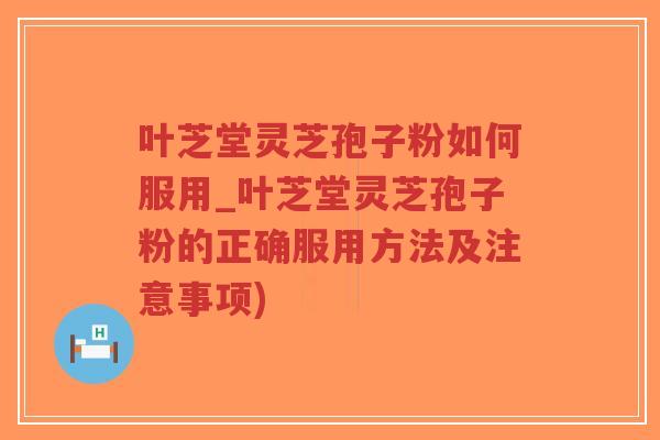 叶芝堂灵芝孢子粉如何服用_叶芝堂灵芝孢子粉的正确服用方法及注意事项)-第1张图片-超越 叶芝堂灵芝孢子粉如何服用_叶芝堂灵芝孢子粉的正确服用方法及注意事项)-第1张图片-超越