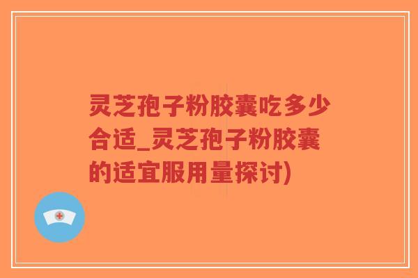 灵芝孢子粉胶囊吃多少合适_灵芝孢子粉胶囊的适宜服用量探讨)-第1张图片-超越