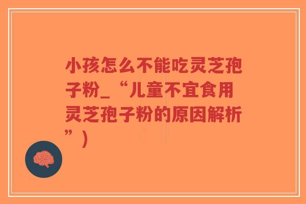 小孩怎么不能吃灵芝孢子粉_“儿童不宜食用灵芝孢子粉的原因解析”)-第1张图片-超越