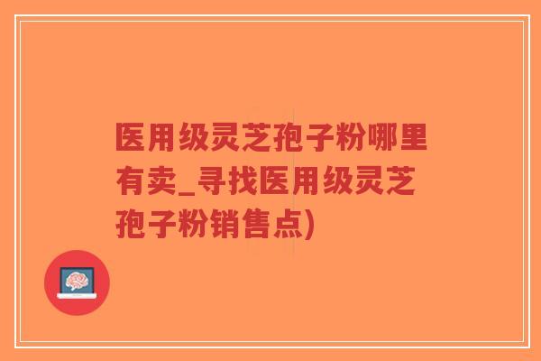医用级灵芝孢子粉哪里有卖_寻找医用级灵芝孢子粉销售点)-第1张图片-超越 医用级灵芝孢子粉哪里有卖_寻找医用级灵芝孢子粉销售点)-第1张图片-超越