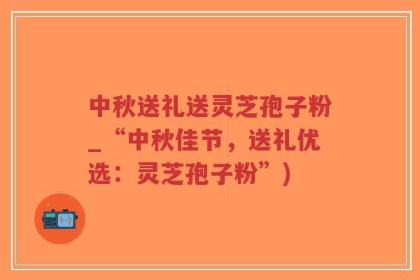 中秋送礼送灵芝孢子粉_“中秋佳节,送礼优选:灵芝孢子粉”)-第1张图片-超越 中秋送礼送灵芝孢子粉_“中秋佳节,送礼优选:灵芝孢子粉”)-第1张图片-超越