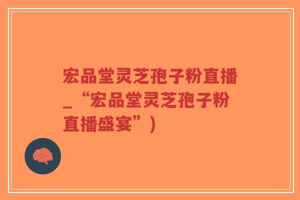 宏品堂灵芝孢子粉直播_“宏品堂灵芝孢子粉直播盛宴”)-第1张图片-超越 宏品堂灵芝孢子粉直播_“宏品堂灵芝孢子粉直播盛宴”)-第1张图片-超越