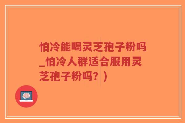 怕冷能喝灵芝孢子粉吗_怕冷人群适合服用灵芝孢子粉吗?)-第1张图片-超越 怕冷能喝灵芝孢子粉吗_怕冷人群适合服用灵芝孢子粉吗?)-第1张图片-超越