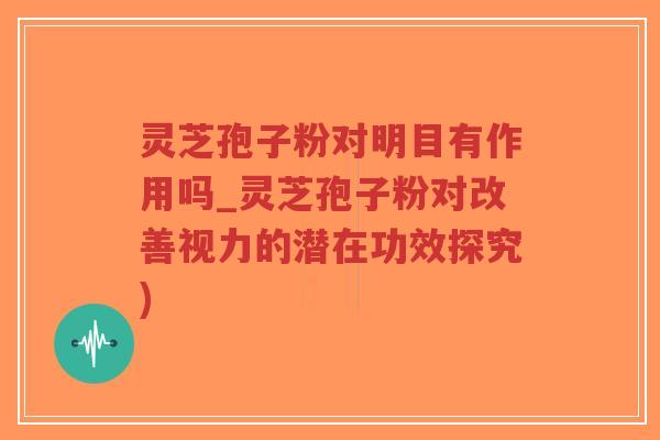 灵芝孢子粉对明目有作用吗_灵芝孢子粉对改善视力的潜在功效探究)-第1张图片-超越 灵芝孢子粉对明目有作用吗_灵芝孢子粉对改善视力的潜在功效探究)-第1张图片-超越