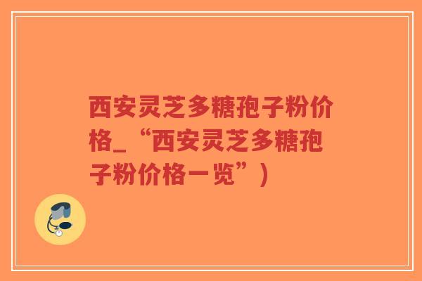 西安灵芝多糖孢子粉价格_“西安灵芝多糖孢子粉价格一览”)-第1张图片-超越