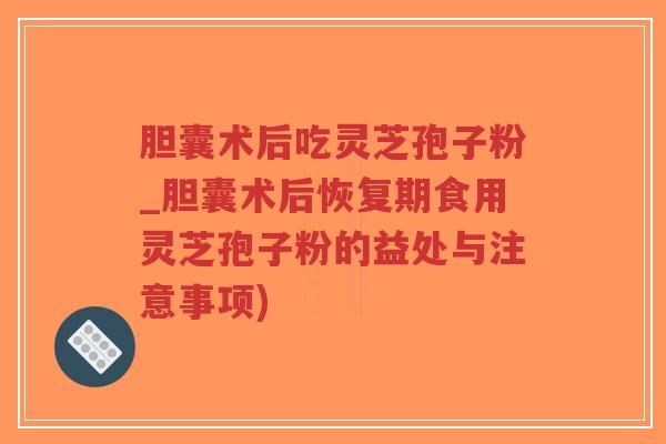 胆囊术后吃灵芝孢子粉_胆囊术后恢复期食用灵芝孢子粉的益处与注意事项)-第1张图片-超越 胆囊术后吃灵芝孢子粉_胆囊术后恢复期食用灵芝孢子粉的益处与注意事项)-第1张图片-超越