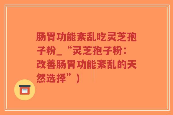 肠胃功能紊乱吃灵芝孢子粉_“灵芝孢子粉:改善肠胃功能紊乱的天然选择”)-第1张图片-超越 肠胃功能紊乱吃灵芝孢子粉_“灵芝孢子粉:改善肠胃功能紊乱的天然选择”)-第1张图片-超越