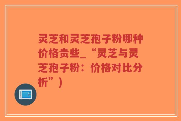 灵芝和灵芝孢子粉哪种价格贵些_“灵芝与灵芝孢子粉:价格对比分析”)-第1张图片-超越 灵芝和灵芝孢子粉哪种价格贵些_“灵芝与灵芝孢子粉:价格对比分析”)-第1张图片-超越
