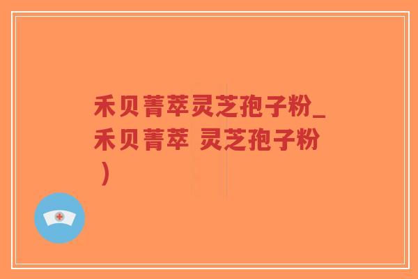 禾贝菁萃灵芝孢子粉_禾贝菁萃 灵芝孢子粉 )-第1张图片-超越 禾贝菁萃灵芝孢子粉_禾贝菁萃 灵芝孢子粉 )-第1张图片-超越