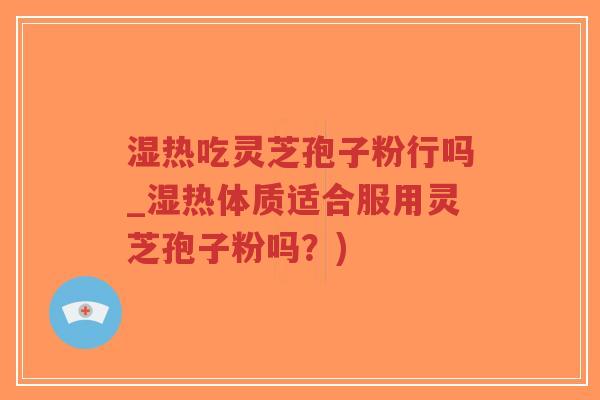 湿热吃灵芝孢子粉行吗_湿热体质适合服用灵芝孢子粉吗?)-第1张图片-超越 湿热吃灵芝孢子粉行吗_湿热体质适合服用灵芝孢子粉吗?)-第1张图片-超越