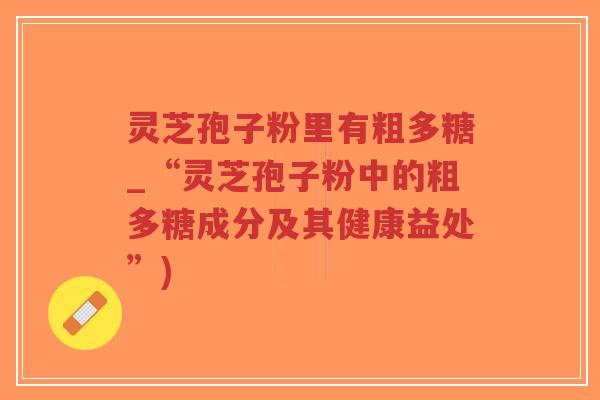 灵芝孢子粉里有粗多糖_“灵芝孢子粉中的粗多糖成分及其健康益处”)-第1张图片-超越 灵芝孢子粉里有粗多糖_“灵芝孢子粉中的粗多糖成分及其健康益处”)-第1张图片-超越