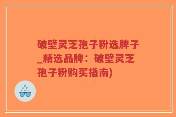 破壁灵芝孢子粉选牌子_精选品牌:破壁灵芝孢子粉购买指南)-第1张图片-超越 破壁灵芝孢子粉选牌子_精选品牌:破壁灵芝孢子粉购买指南)-第1张图片-超越