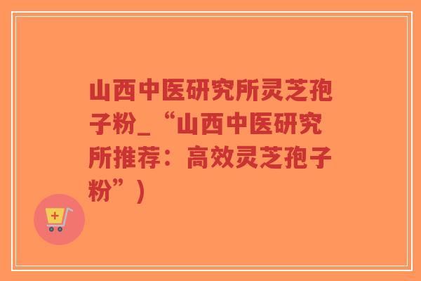 山西中医研究所灵芝孢子粉_“山西中医研究所推荐:高效灵芝孢子粉”)-第1张图片-超越 山西中医研究所灵芝孢子粉_“山西中医研究所推荐:高效灵芝孢子粉”)-第1张图片-超越