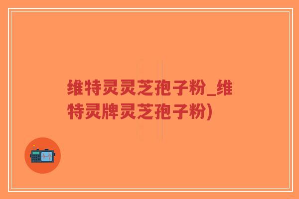 维特灵灵芝孢子粉_维特灵牌灵芝孢子粉)-第1张图片-超越 维特灵灵芝孢子粉_维特灵牌灵芝孢子粉)-第1张图片-超越