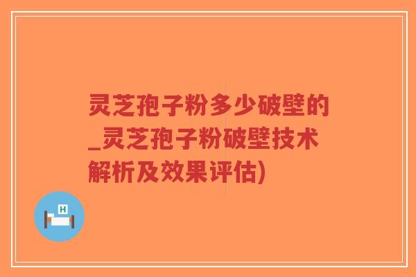 灵芝孢子粉多少破壁的_灵芝孢子粉破壁技术解析及效果评估)-第1张图片-超越 灵芝孢子粉多少破壁的_灵芝孢子粉破壁技术解析及效果评估)-第1张图片-超越