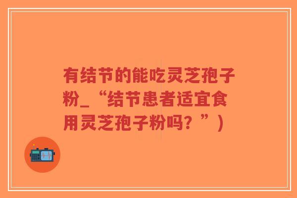 有结节的能吃灵芝孢子粉_“结节患者适宜食用灵芝孢子粉吗?”)-第1张图片-超越 有结节的能吃灵芝孢子粉_“结节患者适宜食用灵芝孢子粉吗?”)-第1张图片-超越