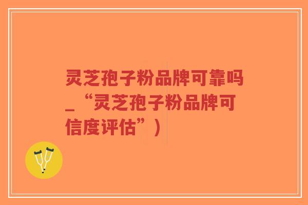 灵芝孢子粉品牌可靠吗_“灵芝孢子粉品牌可信度评估”)-第1张图片-超越 灵芝孢子粉品牌可靠吗_“灵芝孢子粉品牌可信度评估”)-第1张图片-超越