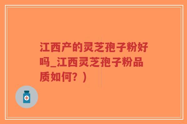 江西产的灵芝孢子粉好吗_江西灵芝孢子粉品质如何?)-第1张图片-超越 江西产的灵芝孢子粉好吗_江西灵芝孢子粉品质如何?)-第1张图片-超越