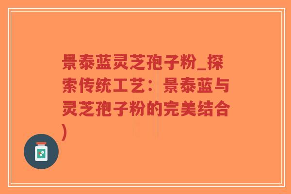 景泰蓝灵芝孢子粉_探索传统工艺:景泰蓝与灵芝孢子粉的完美结合)-第1张图片-超越 景泰蓝灵芝孢子粉_探索传统工艺:景泰蓝与灵芝孢子粉的完美结合)-第1张图片-超越