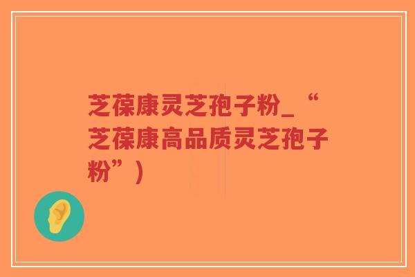 芝葆康灵芝孢子粉_“芝葆康高品质灵芝孢子粉”)-第1张图片-超越 芝葆康灵芝孢子粉_“芝葆康高品质灵芝孢子粉”)-第1张图片-超越