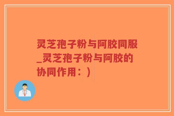 灵芝孢子粉与阿胶同服_灵芝孢子粉与阿胶的协同作用:)-第1张图片-超越 灵芝孢子粉与阿胶同服_灵芝孢子粉与阿胶的协同作用:)-第1张图片-超越