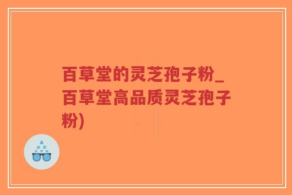 百草堂的灵芝孢子粉_百草堂高品质灵芝孢子粉)-第1张图片-超越 百草堂的灵芝孢子粉_百草堂高品质灵芝孢子粉)-第1张图片-超越