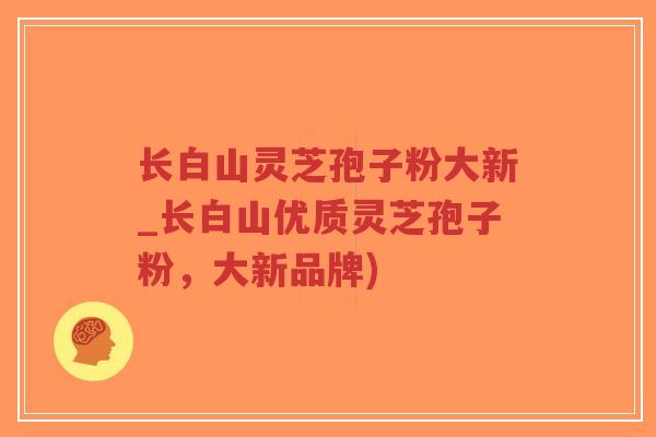 长白山灵芝孢子粉大新_长白山优质灵芝孢子粉,大新品牌)-第1张图片-超越 长白山灵芝孢子粉大新_长白山优质灵芝孢子粉,大新品牌)-第1张图片-超越
