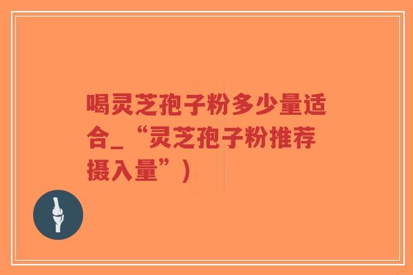喝灵芝孢子粉多少量适合_“灵芝孢子粉推荐摄入量”)-第1张图片-超越 喝灵芝孢子粉多少量适合_“灵芝孢子粉推荐摄入量”)-第1张图片-超越