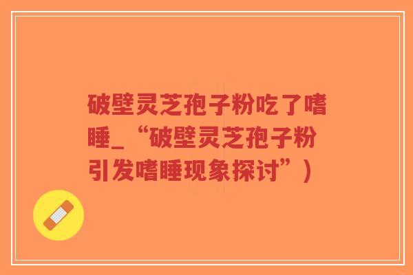 破壁灵芝孢子粉吃了嗜睡_“破壁灵芝孢子粉引发嗜睡现象探讨”)-第1张图片-超越 破壁灵芝孢子粉吃了嗜睡_“破壁灵芝孢子粉引发嗜睡现象探讨”)-第1张图片-超越