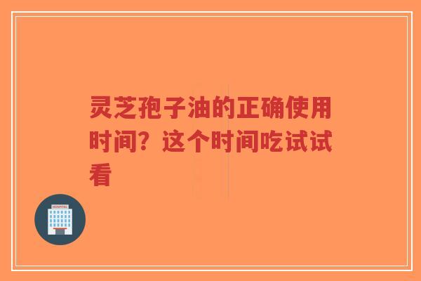 灵芝孢子油的正确使用时间?这个时间吃试试看-第1张图片-超越 灵芝孢子油的正确使用时间?这个时间吃试试看-第1张图片-超越