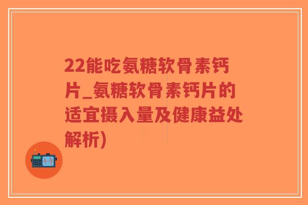 22能吃氨糖软骨素钙片_氨糖软骨素钙片的适宜摄入量及健康益处解析)-第1张图片-超越 22能吃氨糖软骨素钙片_氨糖软骨素钙片的适宜摄入量及健康益处解析)-第1张图片-超越