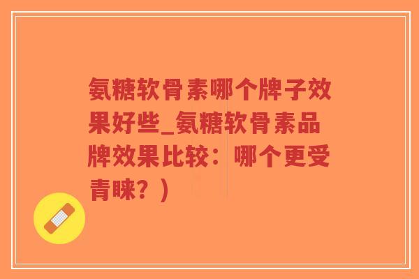 氨糖软骨素哪个牌子效果好些_氨糖软骨素品牌效果比较:哪个更受青睐?)-第1张图片-超越 氨糖软骨素哪个牌子效果好些_氨糖软骨素品牌效果比较:哪个更受青睐?)-第1张图片-超越