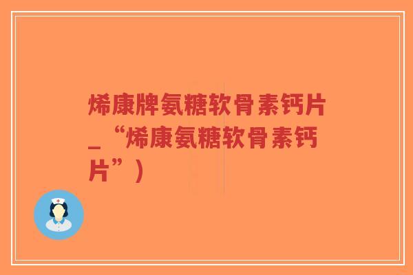 烯康牌氨糖软骨素钙片_“烯康氨糖软骨素钙片”)-第1张图片-超越 烯康牌氨糖软骨素钙片_“烯康氨糖软骨素钙片”)-第1张图片-超越
