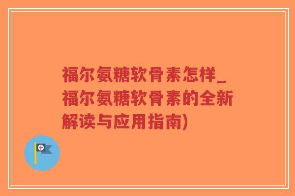福尔氨糖软骨素怎样_福尔氨糖软骨素的全新解读与应用指南)-第1张图片-超越 福尔氨糖软骨素怎样_福尔氨糖软骨素的全新解读与应用指南)-第1张图片-超越