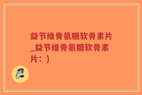 益节维骨氨糖软骨素片_益节维骨氨糖软骨素片：)-第1张图片-超越