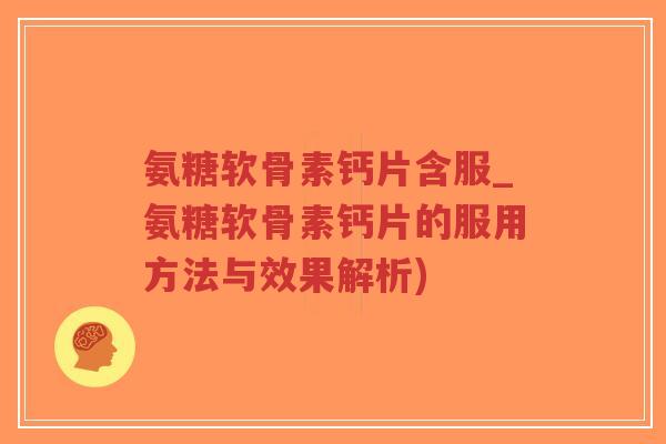 氨糖软骨素钙片含服_氨糖软骨素钙片的服用方法与效果解析)-第1张图片-超越 氨糖软骨素钙片含服_氨糖软骨素钙片的服用方法与效果解析)-第1张图片-超越
